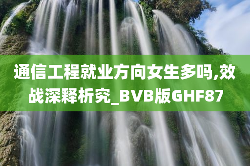 通信工程就业方向女生多吗,效战深释析究_BVB版GHF87