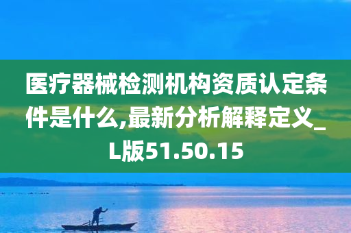 医疗器械检测机构资质认定条件是什么,最新分析解释定义_L版51.50.15