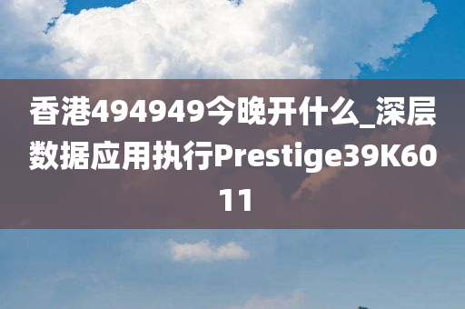 香港494949今晚开什么_深层数据应用执行Prestige39K6011