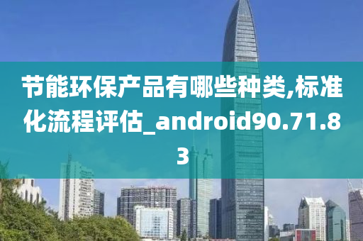 节能环保产品有哪些种类,标准化流程评估_android90.71.83