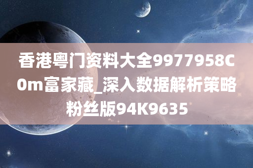 香港粤门资料大全9977958C0m富家藏_深入数据解析策略粉丝版94K9635