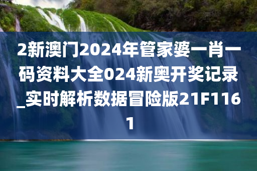 2新澳门2024年管家婆一肖一码资料大全024新奥开奖记录_实时解析数据冒险版21F1161