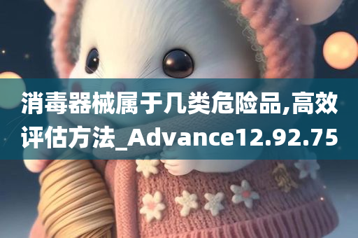 消毒器械属于几类危险品,高效评估方法_Advance12.92.75