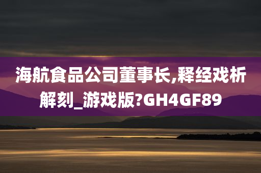 海航食品公司董事长,释经戏析解刻_游戏版?GH4GF89