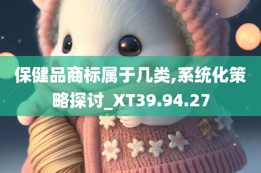 保健品商标属于几类,系统化策略探讨_XT39.94.27