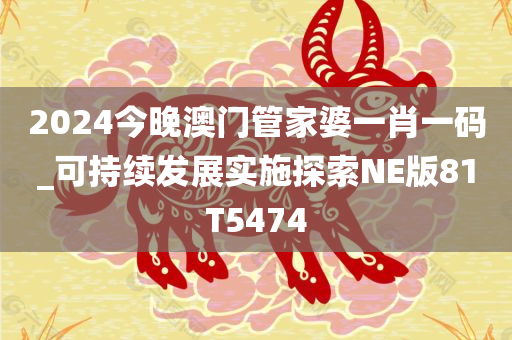 2024今晚澳门管家婆一肖一码_可持续发展实施探索NE版81T5474