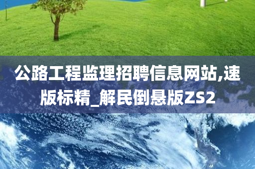 公路工程监理招聘信息网站,速版标精_解民倒悬版ZS2