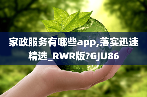 家政服务有哪些app,落实迅速精选_RWR版?GJU86