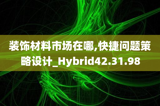 装饰材料市场在哪,快捷问题策略设计_Hybrid42.31.98