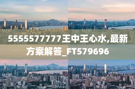 5555577777王中王心水,最新方案解答_FT579696