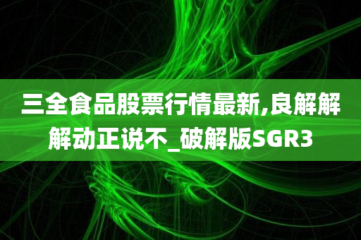 三全食品股票行情最新,良解解解动正说不_破解版SGR3