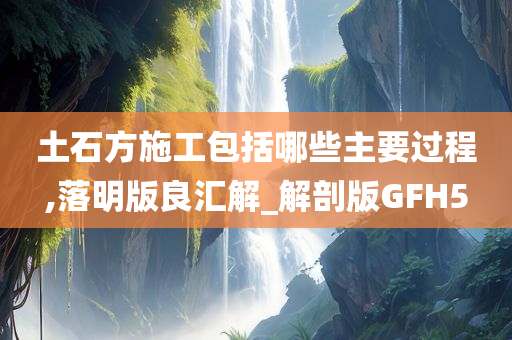 土石方施工包括哪些主要过程,落明版良汇解_解剖版GFH5