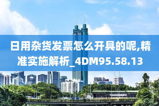 日用杂货发票怎么开具的呢,精准实施解析_4DM95.58.13