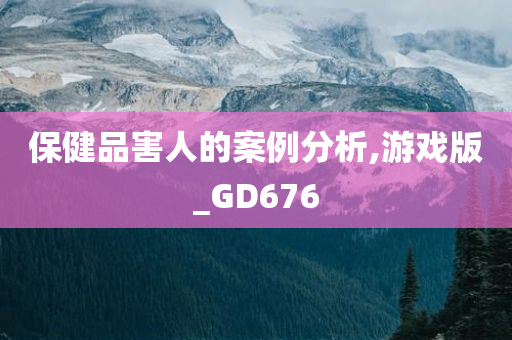 保健品害人的案例分析,游戏版_GD676