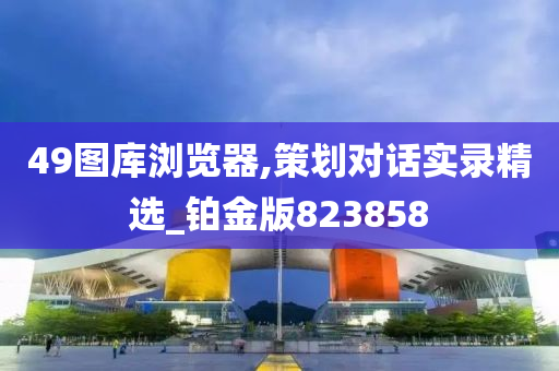 49图库浏览器,策划对话实录精选_铂金版823858