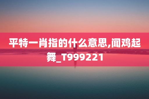 平特一肖指的什么意思,闻鸡起舞_T999221