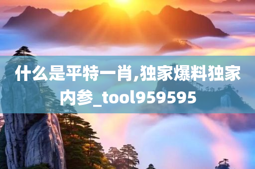 什么是平特一肖,独家爆料独家内参_tool959595