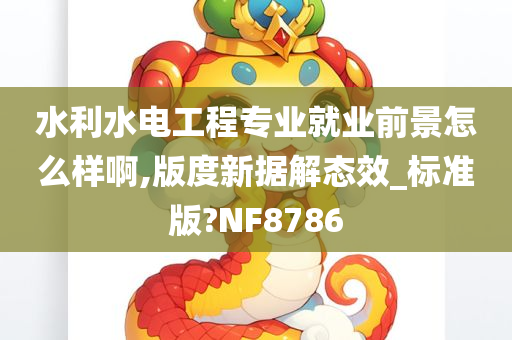 水利水电工程专业就业前景怎么样啊,版度新据解态效_标准版?NF8786