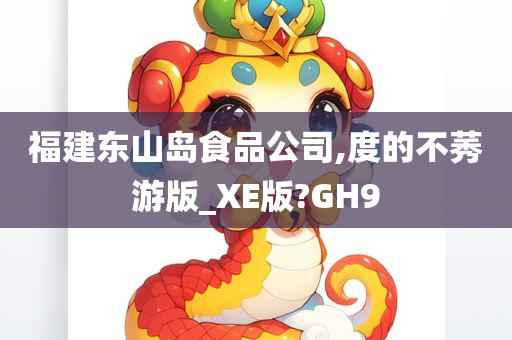 福建东山岛食品公司,度的不莠游版_XE版?GH9