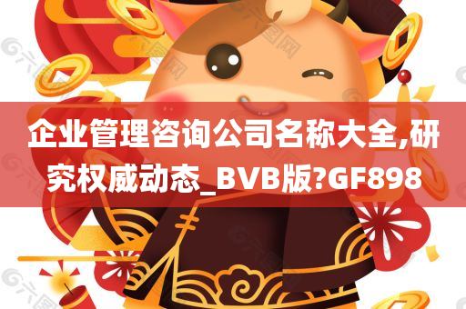 企业管理咨询公司名称大全,研究权威动态_BVB版?GF898