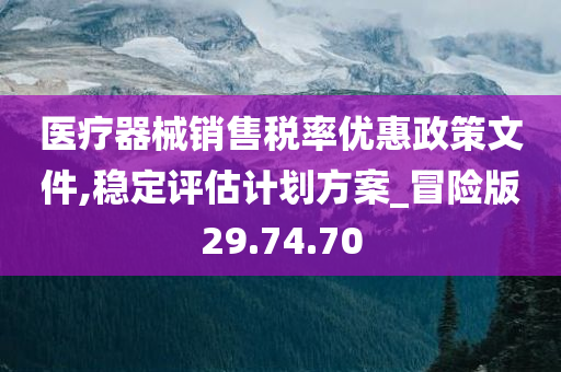 医疗器械销售税率优惠政策文件,稳定评估计划方案_冒险版29.74.70