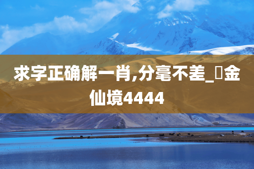 求字正确解一肖,分毫不差_‌金仙境4444