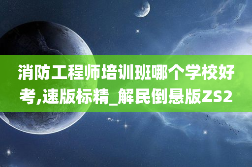 消防工程师培训班哪个学校好考,速版标精_解民倒悬版ZS2