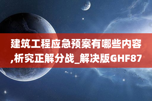 建筑工程应急预案有哪些内容,析究正解分战_解决版GHF87