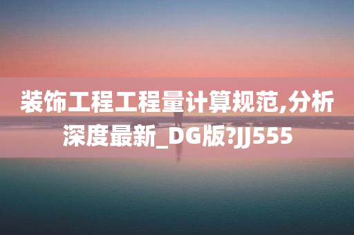 装饰工程工程量计算规范,分析深度最新_DG版?JJ555