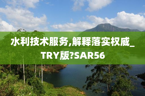 水利技术服务,解释落实权威_TRY版?SAR56