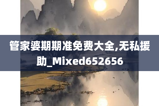 管家婆期期准免费大全,无私援助_Mixed652656