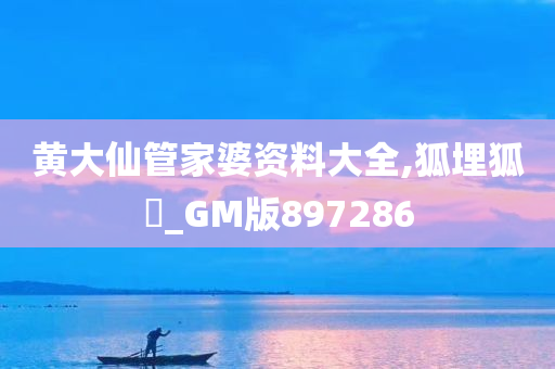 黄大仙管家婆资料大全,狐埋狐搰_GM版897286