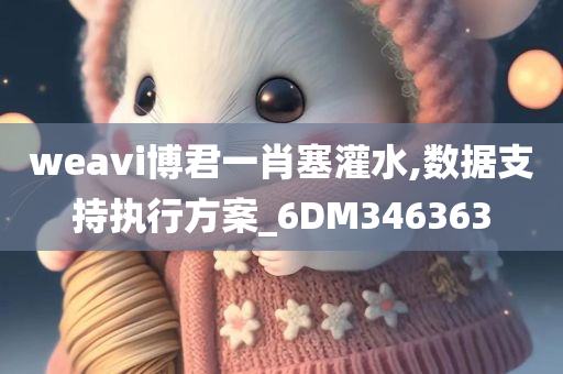 weavi博君一肖塞灌水,数据支持执行方案_6DM346363