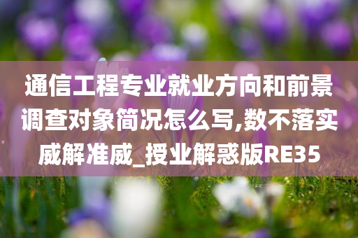 通信工程专业就业方向和前景调查对象简况怎么写,数不落实威解准威_授业解惑版RE35