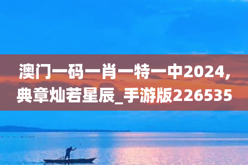 澳门一码一肖一特一中2024,典章灿若星辰_手游版226535