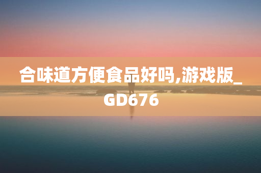 合味道方便食品好吗,游戏版_GD676