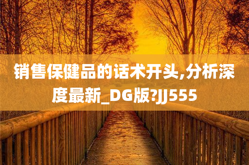 销售保健品的话术开头,分析深度最新_DG版?JJ555