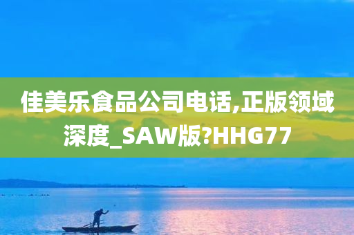 佳美乐食品公司电话,正版领域深度_SAW版?HHG77