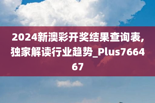 2024新澳彩开奖结果查询表,独家解读行业趋势_Plus766467