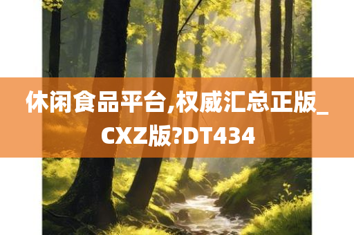 休闲食品平台,权威汇总正版_CXZ版?DT434