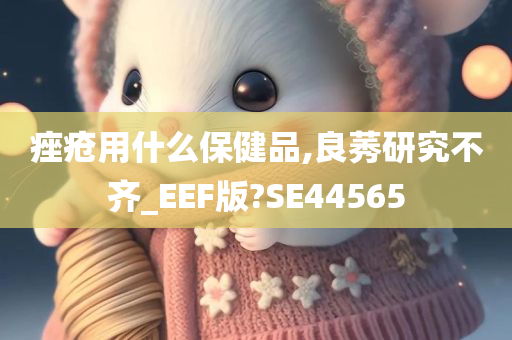 痤疮用什么保健品,良莠研究不齐_EEF版?SE44565