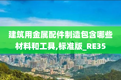 建筑用金属配件制造包含哪些材料和工具,标准版_RE35