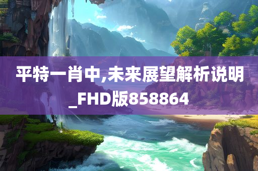 平特一肖中,未来展望解析说明_FHD版858864