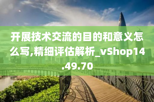 开展技术交流的目的和意义怎么写,精细评估解析_vShop14.49.70