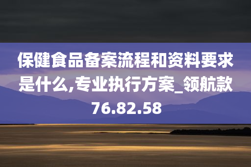 保健食品备案流程和资料要求是什么,专业执行方案_领航款76.82.58