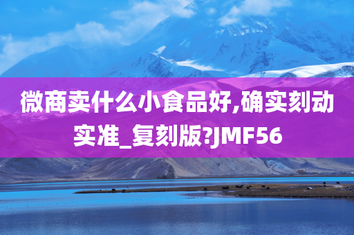 微商卖什么小食品好,确实刻动实准_复刻版?JMF56