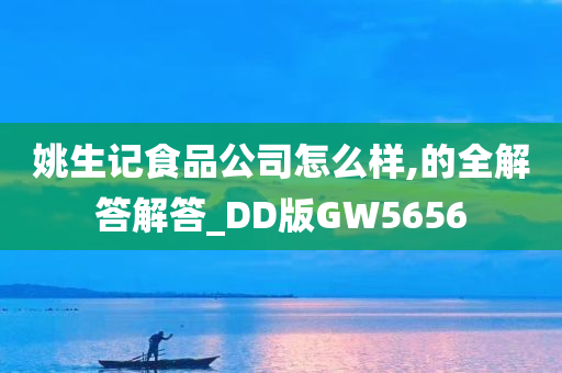 姚生记食品公司怎么样,的全解答解答_DD版GW5656