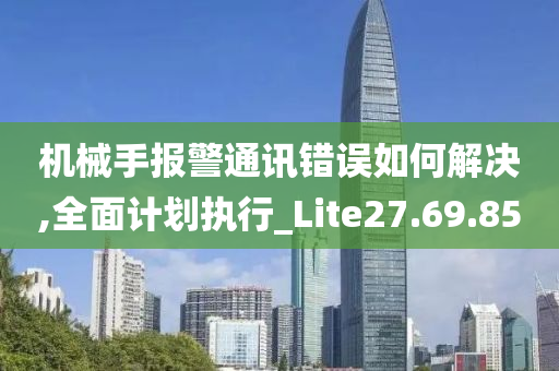 机械手报警通讯错误如何解决,全面计划执行_Lite27.69.85