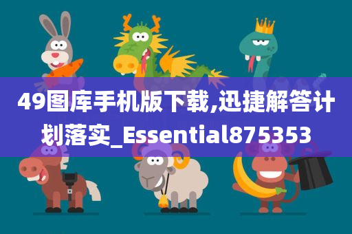 49图库手机版下载,迅捷解答计划落实_Essential875353