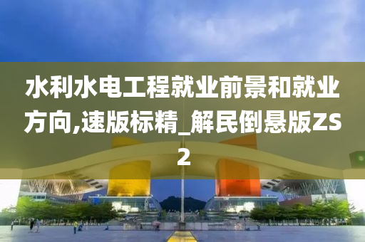 水利水电工程就业前景和就业方向,速版标精_解民倒悬版ZS2